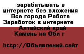зарабатывать в интернете без вложения - Все города Работа » Заработок в интернете   . Алтайский край,Камень-на-Оби г.